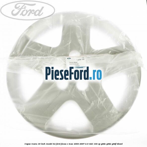 Capac roata 16 inch model B2 Ford Focus C-Max 2003-2007 2.0 TDCi 133 cp G6DC, G6DE, G6DF diesel