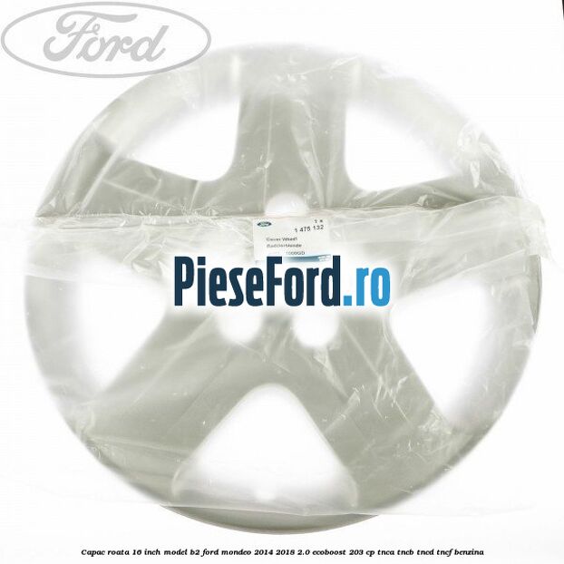 Capac roata 16 inch model B2 Ford Mondeo 2014-2018 2.0 EcoBoost 203 cp Capac roata 16 inch model B2 Ford Mondeo 2014-2018 2.0 EcoBoost 203 cp TNCA, TNCB, TNCD, TNCF benzina