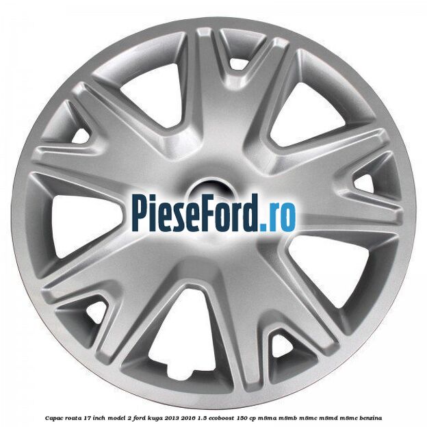 Capac roata 17 inch model 2 Ford Kuga 2013-2016 1.5 EcoBoost 150 cp M8MA, M8MB, M8MC, M8MD, M8ME benzina