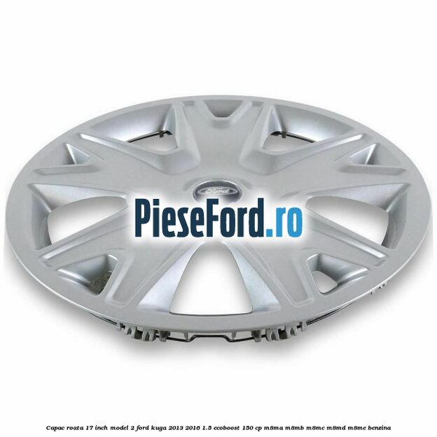 Capac roata 17 inch model 2 Ford Kuga 2013-2016 1.5 EcoBoost 150 cp Capac roata 17 inch model 2 Ford Kuga 2013-2016 1.5 EcoBoost 150 cp M8MA, M8MB, M8MC, M8MD, M8ME benzina
