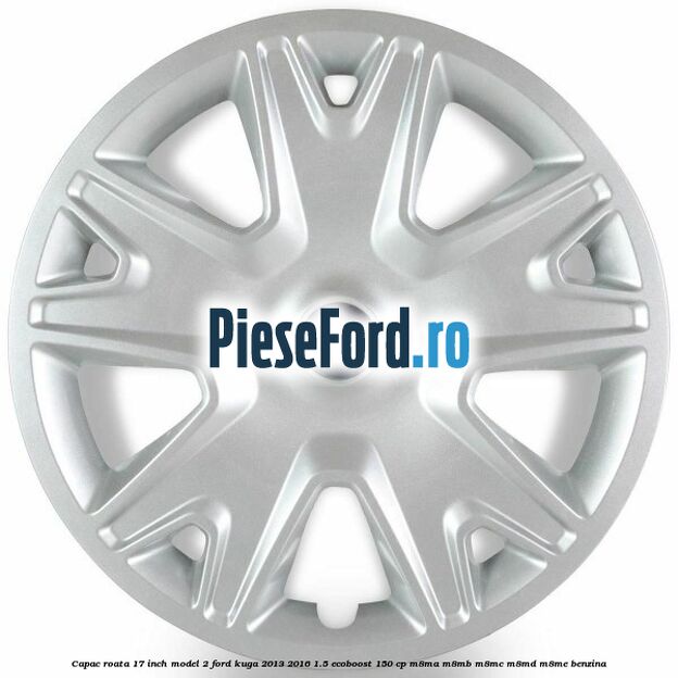 Capac roata 17 inch model 2 Ford Kuga 2013-2016 1.5 EcoBoost 150 cp Capac roata 17 inch model 2 Ford Kuga 2013-2016 1.5 EcoBoost 150 cp M8MA, M8MB, M8MC, M8MD, M8ME benzina