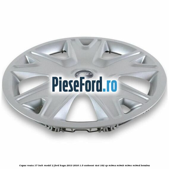 Capac roata 17 inch model 2 Ford Kuga 2013-2016 1.5 EcoBoost 4x4 182 cp M9MA, M9MB, M9MC, M9MD benzina