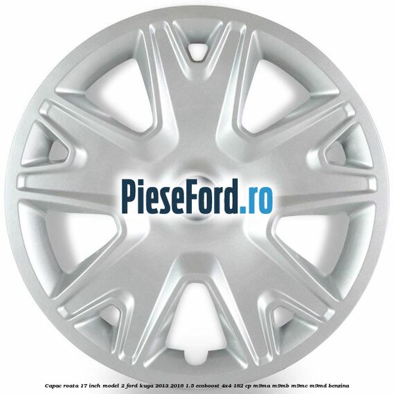 Capac roata 17 inch model 2 Ford Kuga 2013-2016 1.5 EcoBoost 4x4 182 cp M9MA, M9MB, M9MC, M9MD benzina