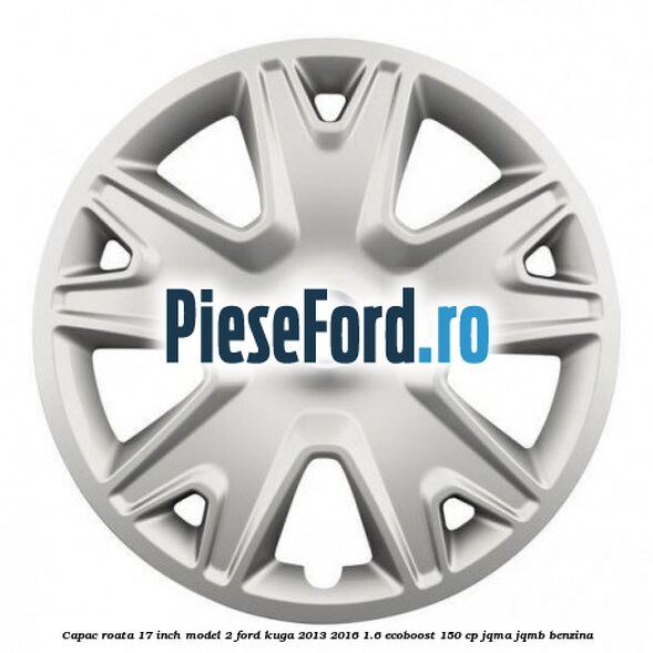Capac roata 17 inch model 2 Ford Kuga 2013-2016 1.6 EcoBoost 150 cp JQMA, JQMB benzina