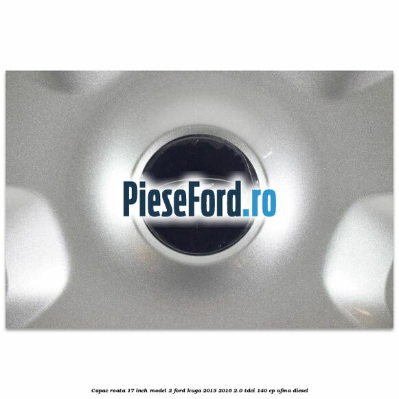 Capac roata 17 inch model 2 Ford Kuga 2013-2016 2.0 TDCi 140 cp UFMA diesel