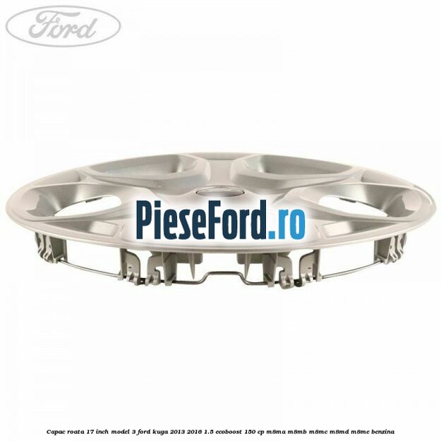 Capac roata 17 inch model 3 Ford Kuga 2013-2016 1.5 EcoBoost 150 cp Capac roata 17 inch model 3 Ford Kuga 2013-2016 1.5 EcoBoost 150 cp M8MA, M8MB, M8MC, M8MD, M8ME benzina