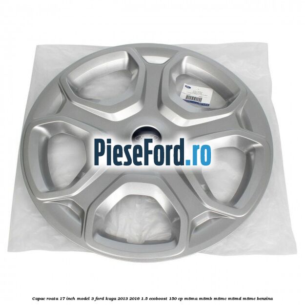 Capac roata 17 inch model 3 Ford Kuga 2013-2016 1.5 EcoBoost 150 cp Capac roata 17 inch model 3 Ford Kuga 2013-2016 1.5 EcoBoost 150 cp M8MA, M8MB, M8MC, M8MD, M8ME benzina