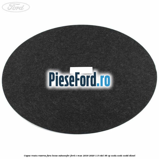 Capac roata rezerva fara locas subwoofer Ford C-Max 2016-2020 1.5 TDCi 95 cp XXDA, XXDC, XXDD diesel