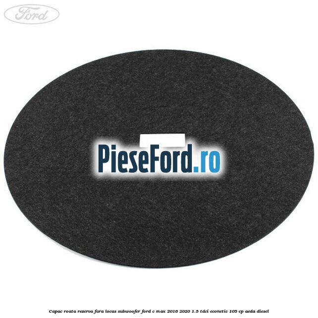 Capac roata rezerva fara locas subwoofer Ford C-Max 2016-2020 1.5 TDCi ECOnetic 105 cp AEDA diesel