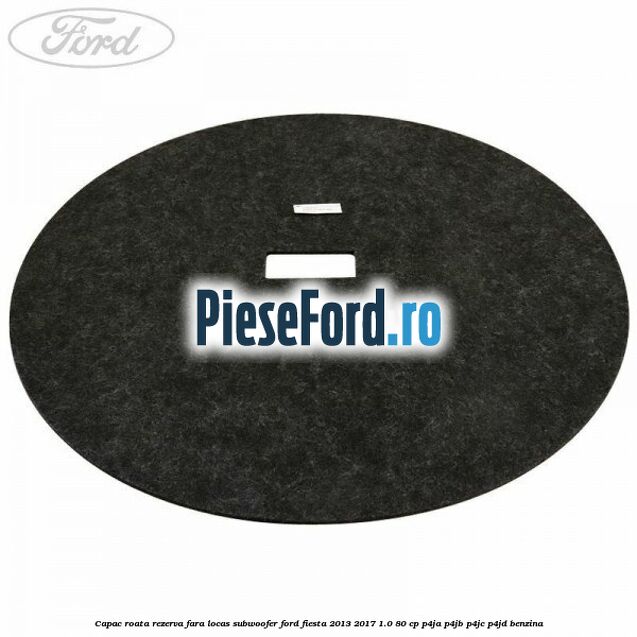 Capac roata rezerva fara locas subwoofer Ford Fiesta 2013-2017 1.0 80 cp P4JA, P4JB, P4JC, P4JD benzina