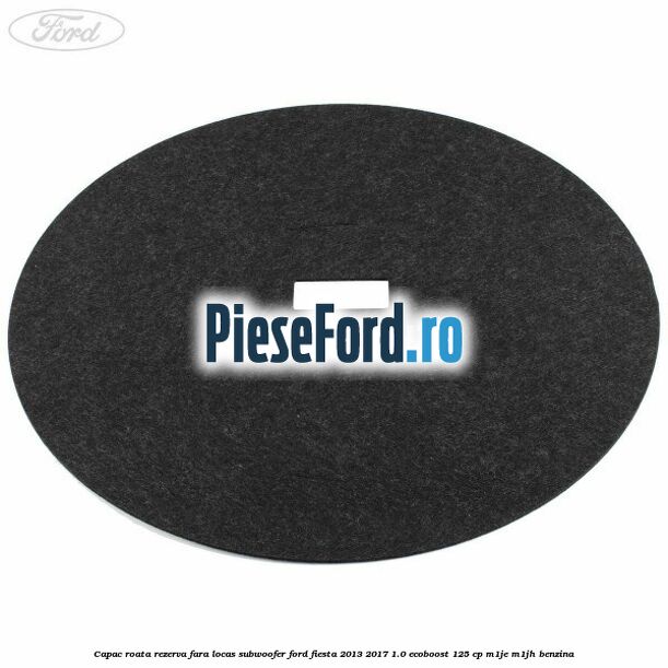 Capac roata rezerva fara locas subwoofer Ford Fiesta 2013-2017 1.0 EcoBoost 125 cp M1JE, M1JH benzina