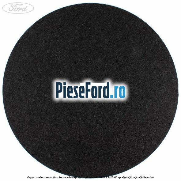 Capac roata rezerva fara locas subwoofer Ford Fiesta 2013-2017 1.25 60 cp STJA, STJB, STJC, STJD benzina