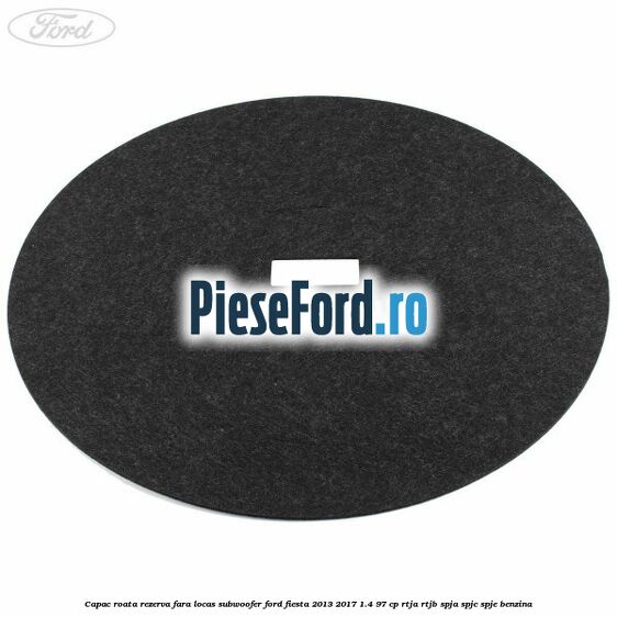 Capac roata rezerva fara locas subwoofer Ford Fiesta 2013-2017 1.4 97 cp RTJA, RTJB, SPJA, SPJC, SPJE benzina