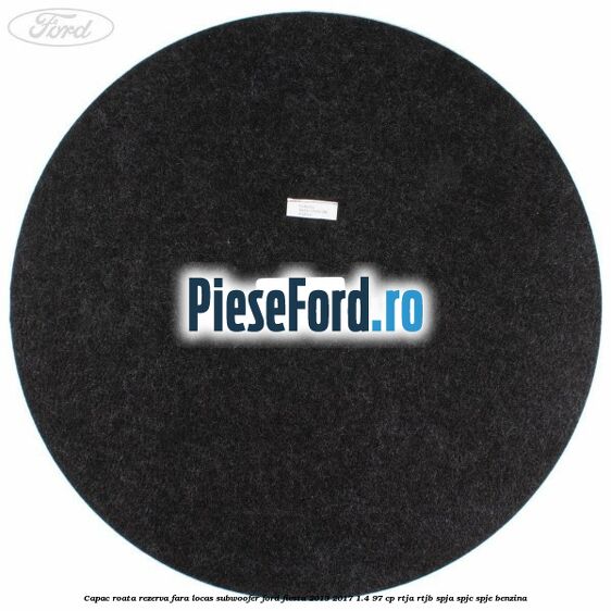 Capac roata rezerva fara locas subwoofer Ford Fiesta 2013-2017 1.4 97 cp RTJA, RTJB, SPJA, SPJC, SPJE benzina