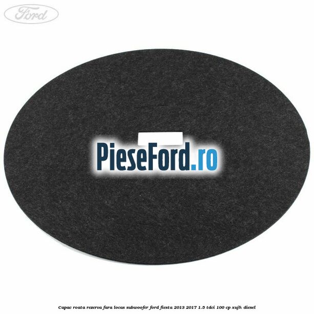 Capac roata rezerva fara locas subwoofer Ford Fiesta 2013-2017 1.5 TDCi 100 cp XUJH diesel