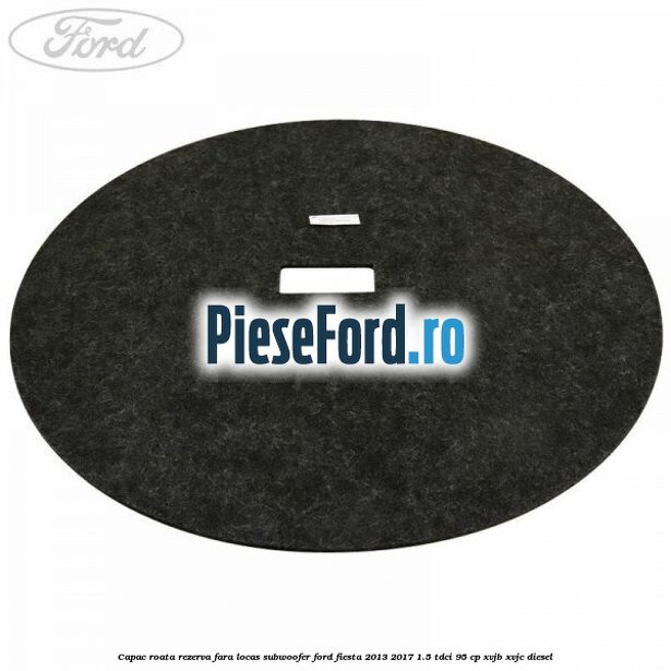 Capac roata rezerva fara locas subwoofer Ford Fiesta 2013-2017 1.5 TDCi 95 cp XVJB, XVJC diesel