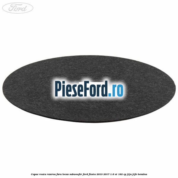 Capac roata rezerva fara locas subwoofer Ford Fiesta 2013-2017 1.6 ST 182 cp JTJA, JTJB benzina