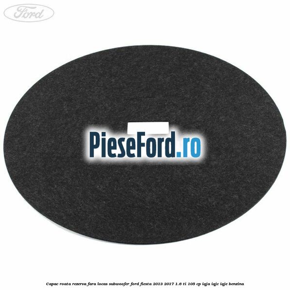 Capac roata rezerva fara locas subwoofer Ford Fiesta 2013-2017 1.6 Ti 105 cp IQJA, IQJC, IQJE benzina