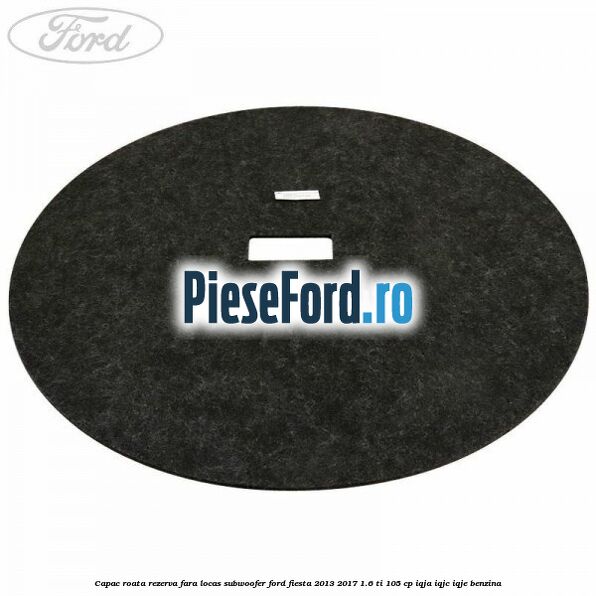 Capac roata rezerva fara locas subwoofer Ford Fiesta 2013-2017 1.6 Ti 105 cp IQJA, IQJC, IQJE benzina