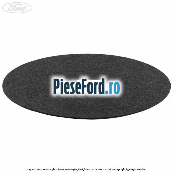 Capac roata rezerva fara locas subwoofer Ford Fiesta 2013-2017 1.6 Ti 105 cp IQJA, IQJC, IQJE benzina
