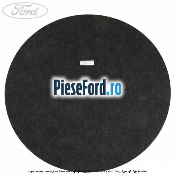 Capac roata rezerva fara locas subwoofer Ford Fiesta 2013-2017 1.6 Ti 105 cp IQJA, IQJC, IQJE benzina