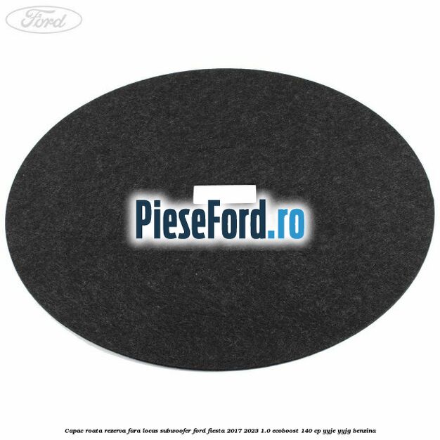 Capac roata rezerva fara locas subwoofer Ford Fiesta 2017-2023 1.0 EcoBoost 140 cp YYJE, YYJG benzina