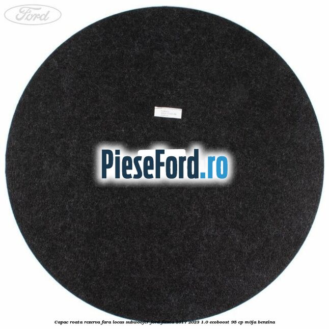 Capac roata rezerva fara locas subwoofer Ford Fiesta 2017-2023 1.0 EcoBoost 95 cp M0JA benzina