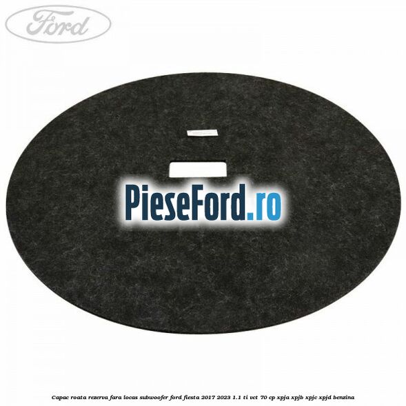 Capac roata rezerva fara locas subwoofer Ford Fiesta 2017-2023 1.1 Ti-VCT 70 cp XPJA, XPJB, XPJC, XPJD benzina