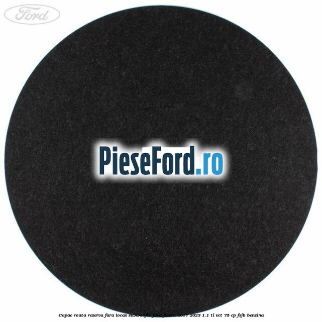 Capac roata rezerva fara locas subwoofer Ford Fiesta 2017-2023 1.1 Ti-VCT 75 cp Capac roata rezerva fara locas subwoofer Ford Fiesta 2017-2023 1.1 Ti-VCT 75 cp FSJB benzina