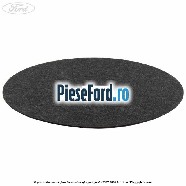 Capac roata rezerva fara locas subwoofer Ford Fiesta 2017-2023 1.1 Ti-VCT 75 cp Capac roata rezerva fara locas subwoofer Ford Fiesta 2017-2023 1.1 Ti-VCT 75 cp FSJB benzina