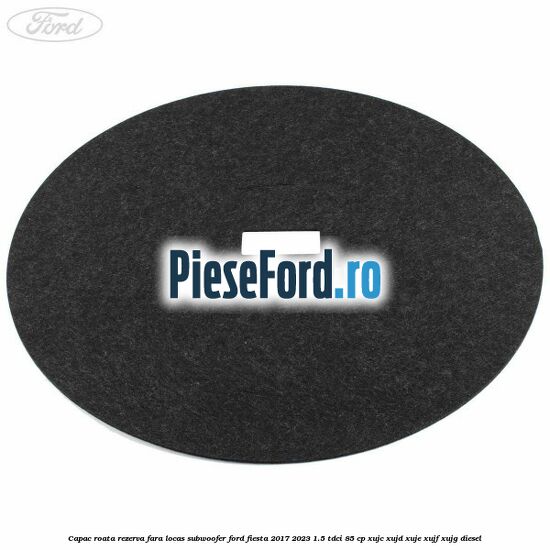 Capac roata rezerva fara locas subwoofer Ford Fiesta 2017-2023 1.5 TDCi 85 cp XUJC, XUJD, XUJE, XUJF, XUJG diesel
