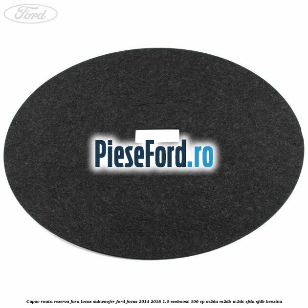 Capac roata rezerva fara locas subwoofer Ford Focus 2014-2018 1.0 EcoBoost 100 cp M2DA, M2DB, M2DC, SFDA, SFDB benzina