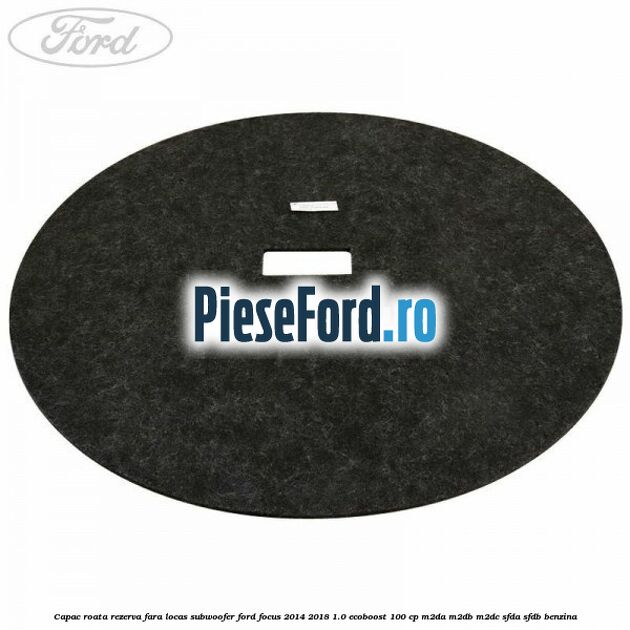 Capac roata rezerva fara locas subwoofer Ford Focus 2014-2018 1.0 EcoBoost 100 cp M2DA, M2DB, M2DC, SFDA, SFDB benzina