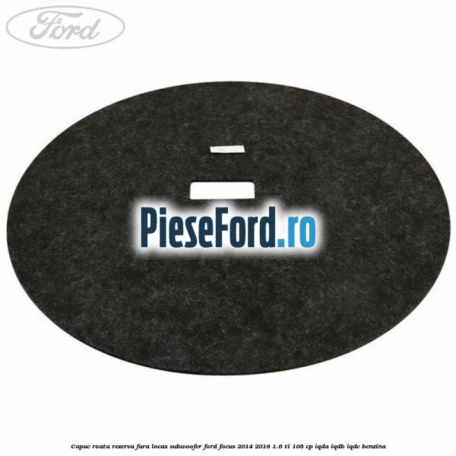 Capac roata rezerva fara locas subwoofer Ford Focus 2014-2018 1.6 Ti 105 cp Capac roata rezerva fara locas subwoofer Ford Focus 2014-2018 1.6 Ti 105 cp IQDA, IQDB, IQDC benzina