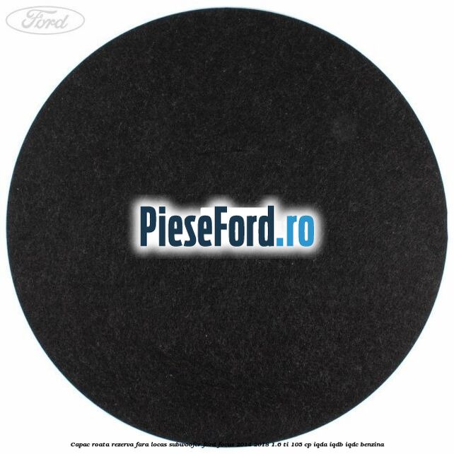 Capac roata rezerva fara locas subwoofer Ford Focus 2014-2018 1.6 Ti 105 cp Capac roata rezerva fara locas subwoofer Ford Focus 2014-2018 1.6 Ti 105 cp IQDA, IQDB, IQDC benzina