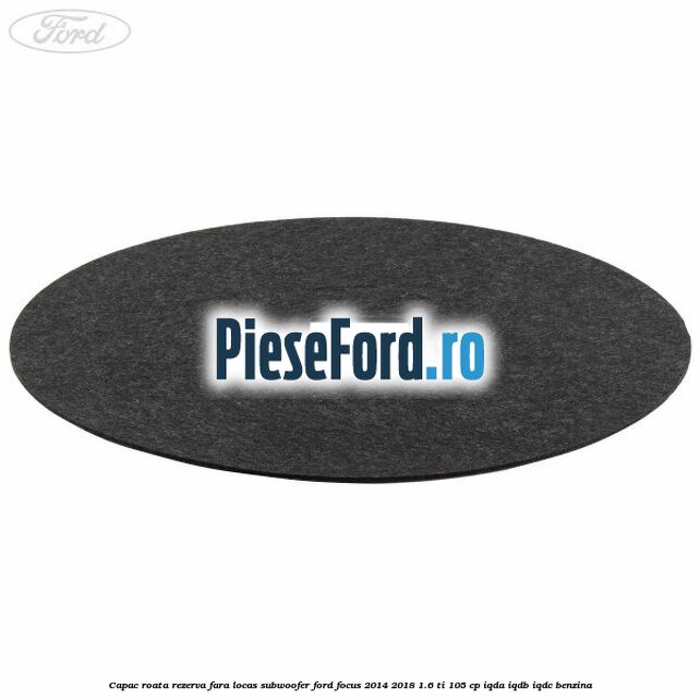 Capac roata rezerva fara locas subwoofer Ford Focus 2014-2018 1.6 Ti 105 cp Capac roata rezerva fara locas subwoofer Ford Focus 2014-2018 1.6 Ti 105 cp IQDA, IQDB, IQDC benzina