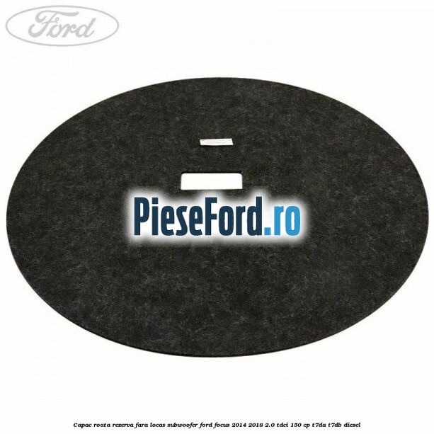 Capac roata rezerva fara locas subwoofer Ford Focus 2014-2018 2.0 TDCi 150 cp T7DA, T7DB diesel