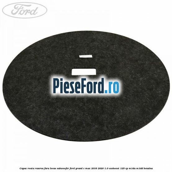 Capac roata rezerva fara locas subwoofer Ford Grand C-Max 2016-2020 1.0 EcoBoost 125 cp M1DA, M1DD benzina