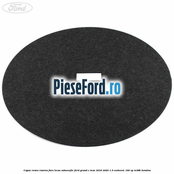 Capac roata rezerva fara locas subwoofer Ford Grand C-Max 2016-2020 1.5 EcoBoost 180 cp M9DB benzina