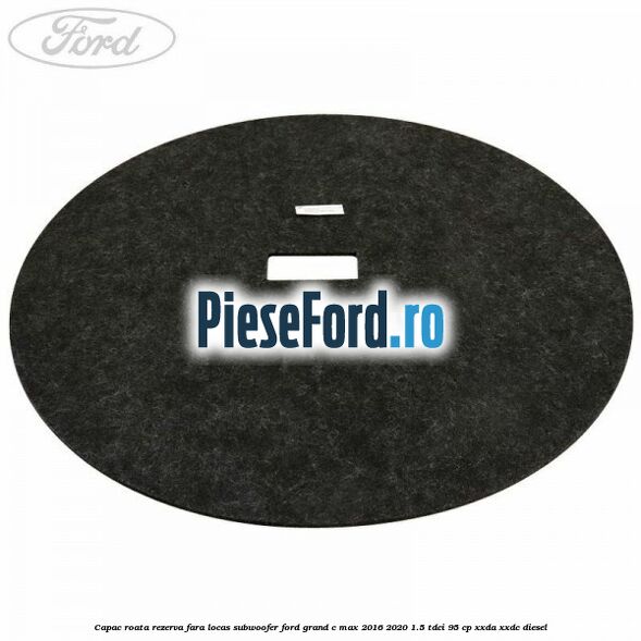 Capac roata rezerva fara locas subwoofer Ford Grand C-Max 2016-2020 1.5 TDCi 95 cp XXDA, XXDC diesel