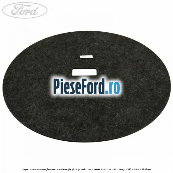 Capac roata rezerva fara locas subwoofer Ford Grand C-Max 2016-2020 2.0 TDCi 150 cp T7DB, T7DC, T7DD diesel