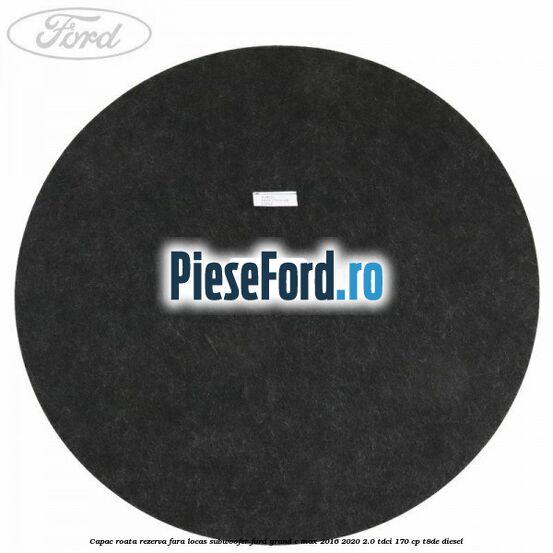Capac roata rezerva fara locas subwoofer Ford Grand C-Max 2016-2020 2.0 TDCi 170 cp T8DE diesel