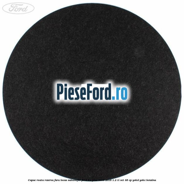 Capac roata rezerva fara locas subwoofer Ford Ka plus 2016-2018 1.2 Ti-VCT 85 cp YSKD, YSKE benzina