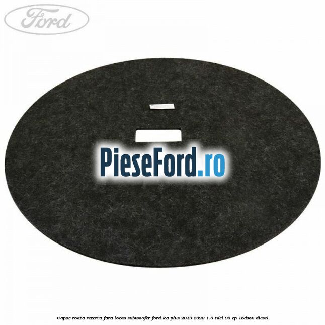 Capac roata rezerva fara locas subwoofer Ford Ka plus 2019-2020 1.5 TDCI 95 cp Capac roata rezerva fara locas subwoofer Ford Ka plus 2019-2020 1.5 TDCI 95 cp 15DSOX diesel
