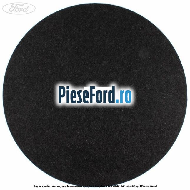 Capac roata rezerva fara locas subwoofer Ford Ka plus 2019-2020 1.5 TDCI 95 cp Capac roata rezerva fara locas subwoofer Ford Ka plus 2019-2020 1.5 TDCI 95 cp 15DSOX diesel