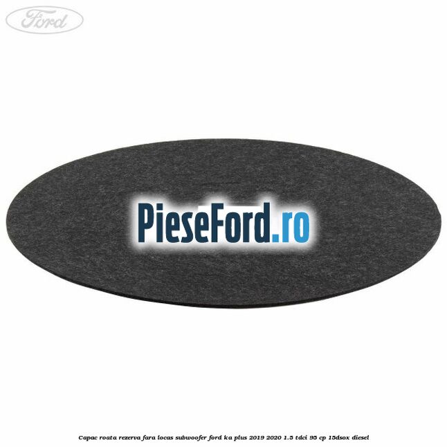 Capac roata rezerva fara locas subwoofer Ford Ka plus 2019-2020 1.5 TDCI 95 cp Capac roata rezerva fara locas subwoofer Ford Ka plus 2019-2020 1.5 TDCI 95 cp 15DSOX diesel