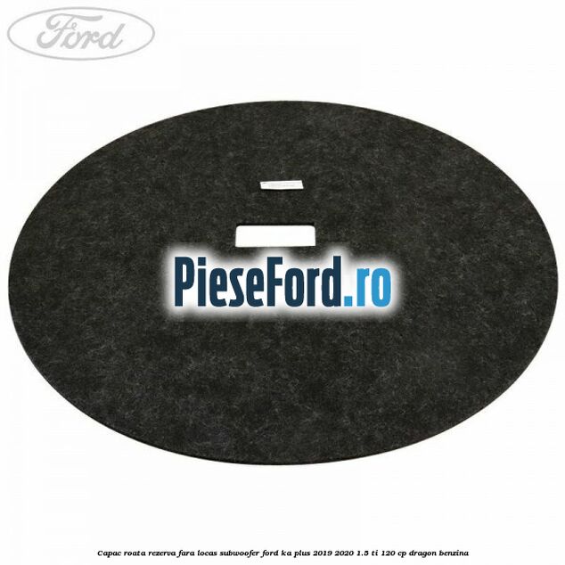 Capac roata rezerva fara locas subwoofer Ford Ka plus 2019-2020 1.5 Ti 120 cp dragon benzina