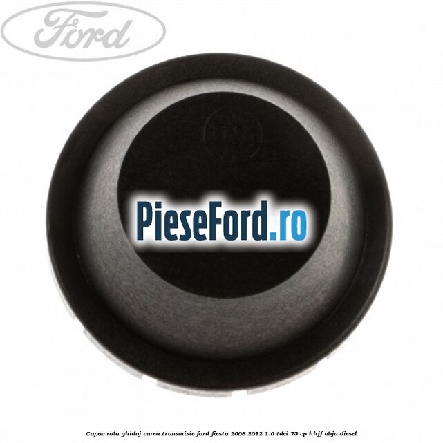Capac rola ghidaj curea transmisie Ford Fiesta 2008-2012 1.6 TDCi 75 cp HHJF, UBJA diesel