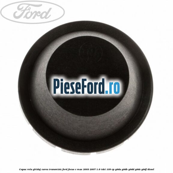 Capac rola ghidaj curea transmisie Ford Focus C-Max 2003-2007 1.6 TDCi 109 cp Capac rola ghidaj curea transmisie Ford Focus C-Max 2003-2007 1.6 TDCi 109 cp G8DA, G8DB, G8DD, G8DE, G8DF diesel