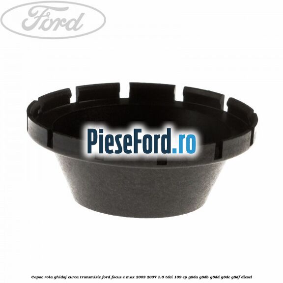 Capac rola ghidaj curea transmisie Ford Focus C-Max 2003-2007 1.6 TDCi 109 cp Capac rola ghidaj curea transmisie Ford Focus C-Max 2003-2007 1.6 TDCi 109 cp G8DA, G8DB, G8DD, G8DE, G8DF diesel